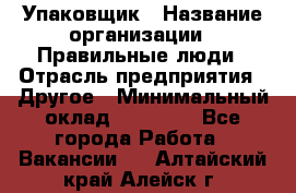 Упаковщик › Название организации ­ Правильные люди › Отрасль предприятия ­ Другое › Минимальный оклад ­ 25 000 - Все города Работа » Вакансии   . Алтайский край,Алейск г.